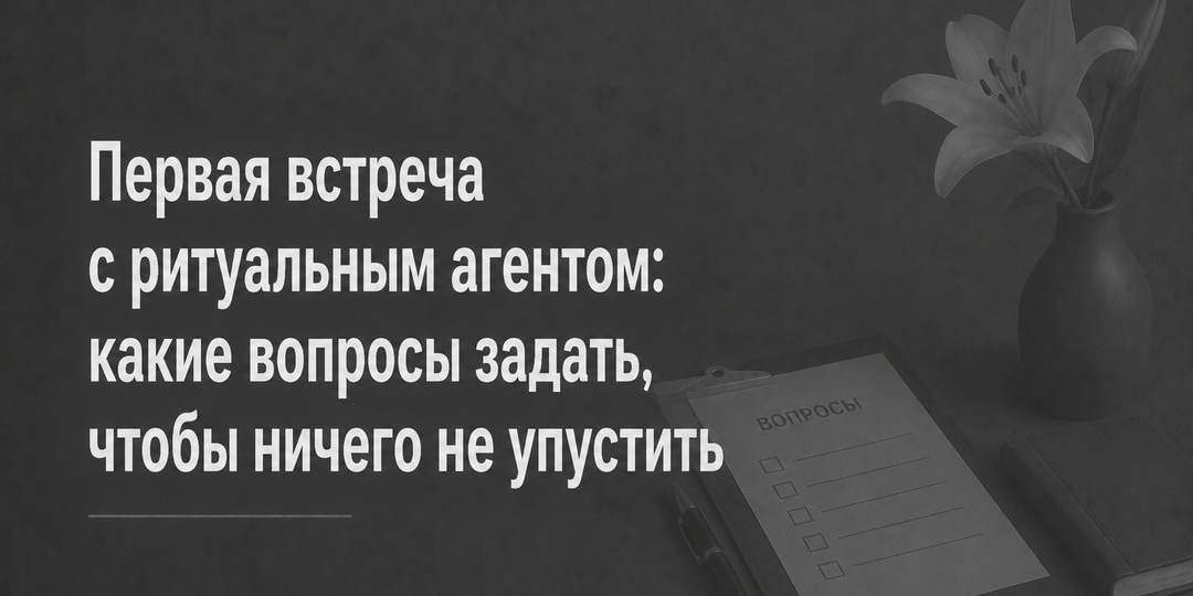 Первая встреча с ритуальным агентом: какие вопросы задать, чтобы ничего не упустить