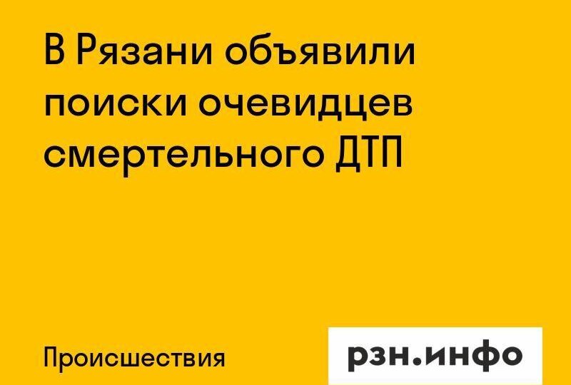 В Рязани объявили поиски очевидцев смертельного ДТП