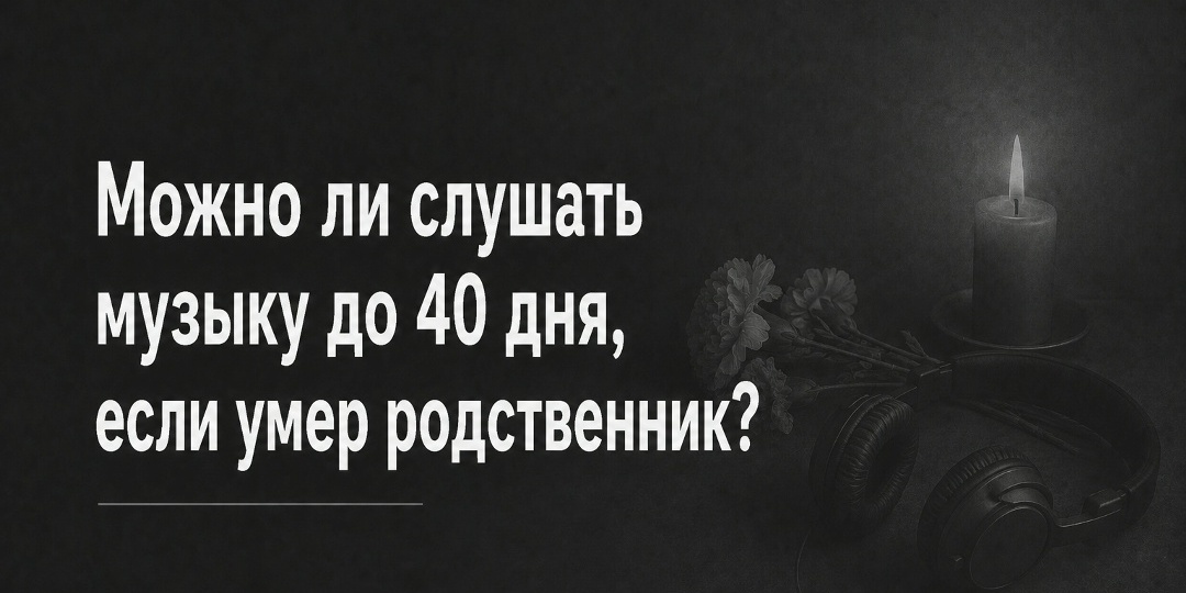 Можно ли слушать музыку до 40 дня, если умер родственник?