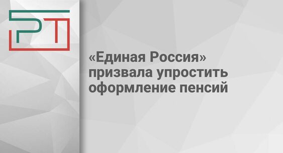 &laquo;Единая Россия&raquo; призвала упростить оформление пенсий|