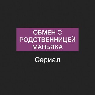 Сериал «Обмен с родственницей маньяka”