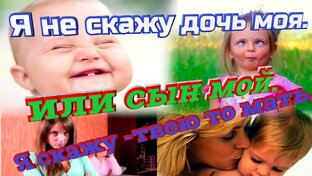 Я не скажу дочь моя. или сын мой. Я скажу -твою то мать.!