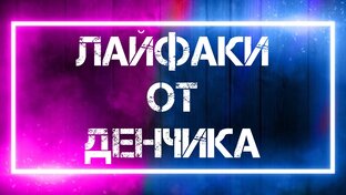 Лайфаки от Денчика 
