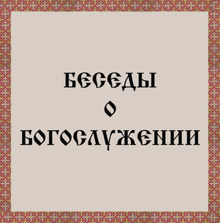 БЕСЕДЫ О БОГОСЛУЖЕНИИ