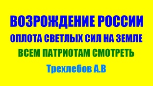 ВОЗРОЖДЕНИЕ РОССИИ - ОПЛОТА СВЕТЛЫХ СИЛ НА ЗЕМЛЕ. Трехлебов А.В