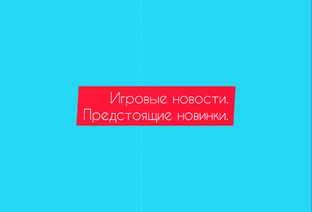 Игровые новости. Предстоящие новинки.