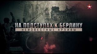 «На подступах к Берлину. Неизвестные архивы»
