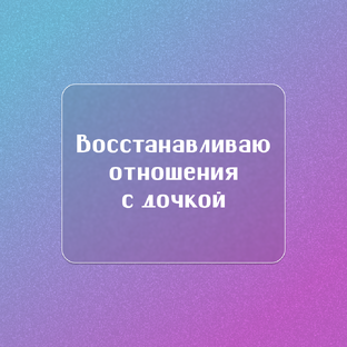 Восстанавливаю отношения с дочкой