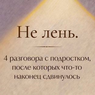 Не лень. 4 разговора с подростком, после которых что-то наконец сдвинулось
