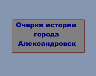 Очерки истории города Александровска Пермского края