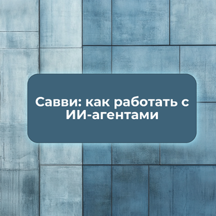 Савви: как работать с ИИ-агентами