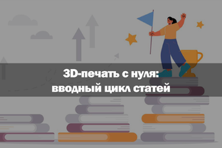 3D-печать с нуля: вводный цикл статей