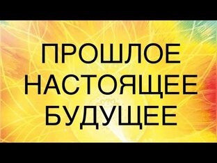 ПРОШЛОЕ/НАСТОЯЩЕЕ/БУДУЩЕЕ В ВАШИХ ОТНОШЕНИЯХ 