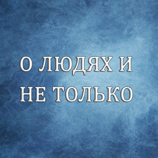 О ЛЮДЯХ И НЕ ТОЛЬКО