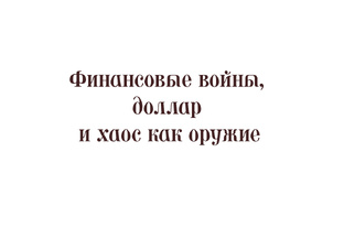 Финансовые войны, доллар и хаос как оружие
