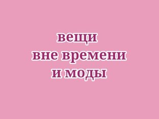 Вещи вне времени и моды.