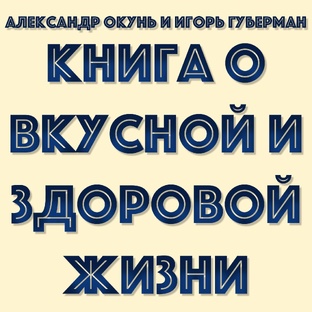АЛЕКСАНДР ОКУНЬ И ИГОРЬ ГУБЕРМАН "КНИГА О ВКУСНОЙ И ЗДОРОВОЙ ЖИЗНИ"