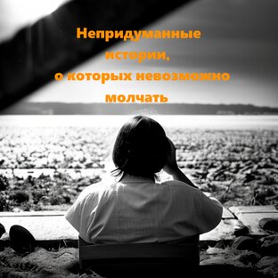 Непридуманные истории, о которых невозможно молчать
