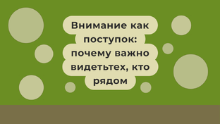 Внимание как поступок: почему важно видеть тех, кто рядом