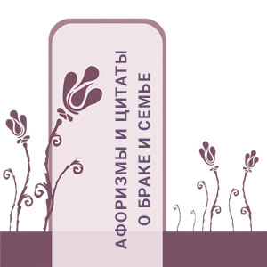 АФОРИЗМЫ И ЦИТАТЫ О БРАКЕ И СЕМЬЕ