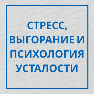 СТРЕСС, ВЫГОРАНИЕ И ПСИХОЛОГИЯ УСТАЛОСТИ