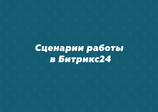 Сценарии работы в Битрикс24