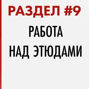 РАЗДЕЛ #9. Работа над этюдами