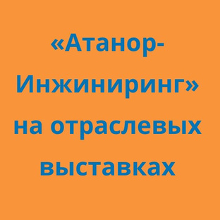 «Атанор-Инжиниринг» на отраслевых выставках