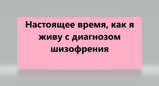 Настоящее время, как я живу с диагнозом шизофрения