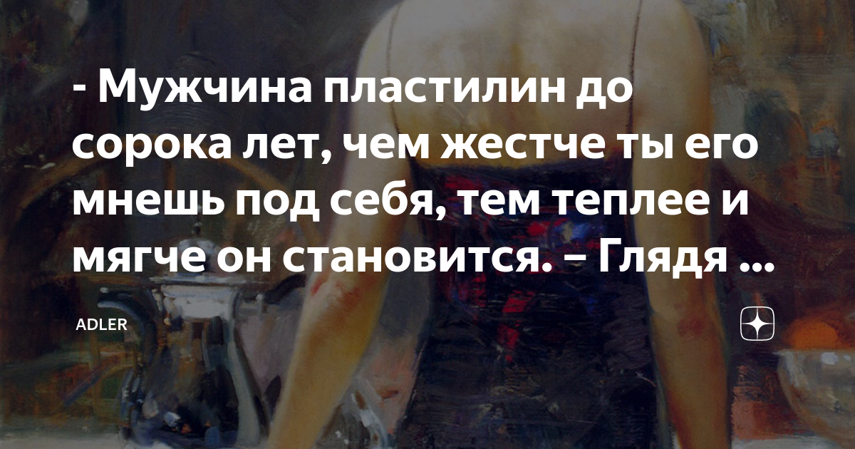 - Мужчина пластилин до сорока лет, чем жестче ты его мнешь под себя ...