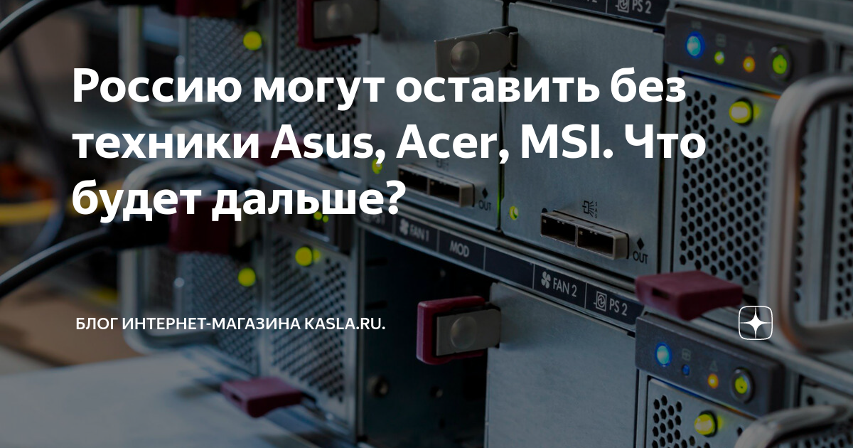 Россию могут оставить без техники Asus, Acer, MSI. Что будет дальше ...