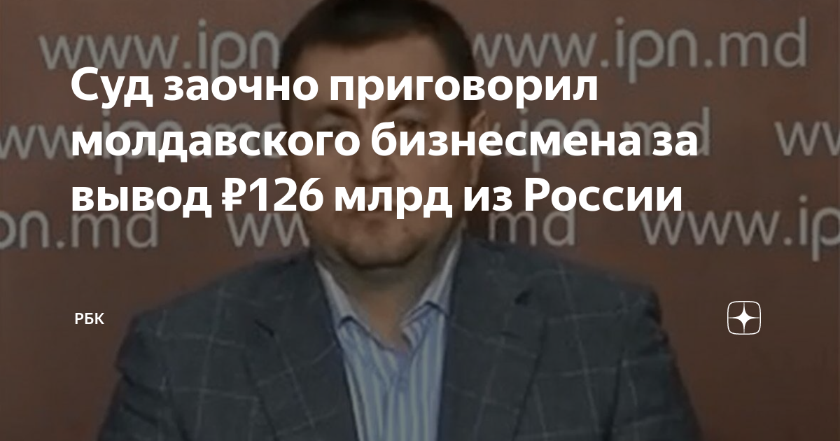 Суд заочно приговорил молдавского бизнесмена за вывод ₽126 млрд из ...