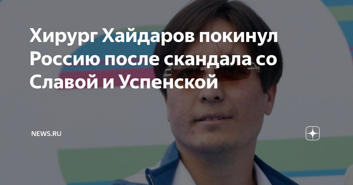 Хирург Хайдаров покинул Россию после скандала со Славой и Успенской ...