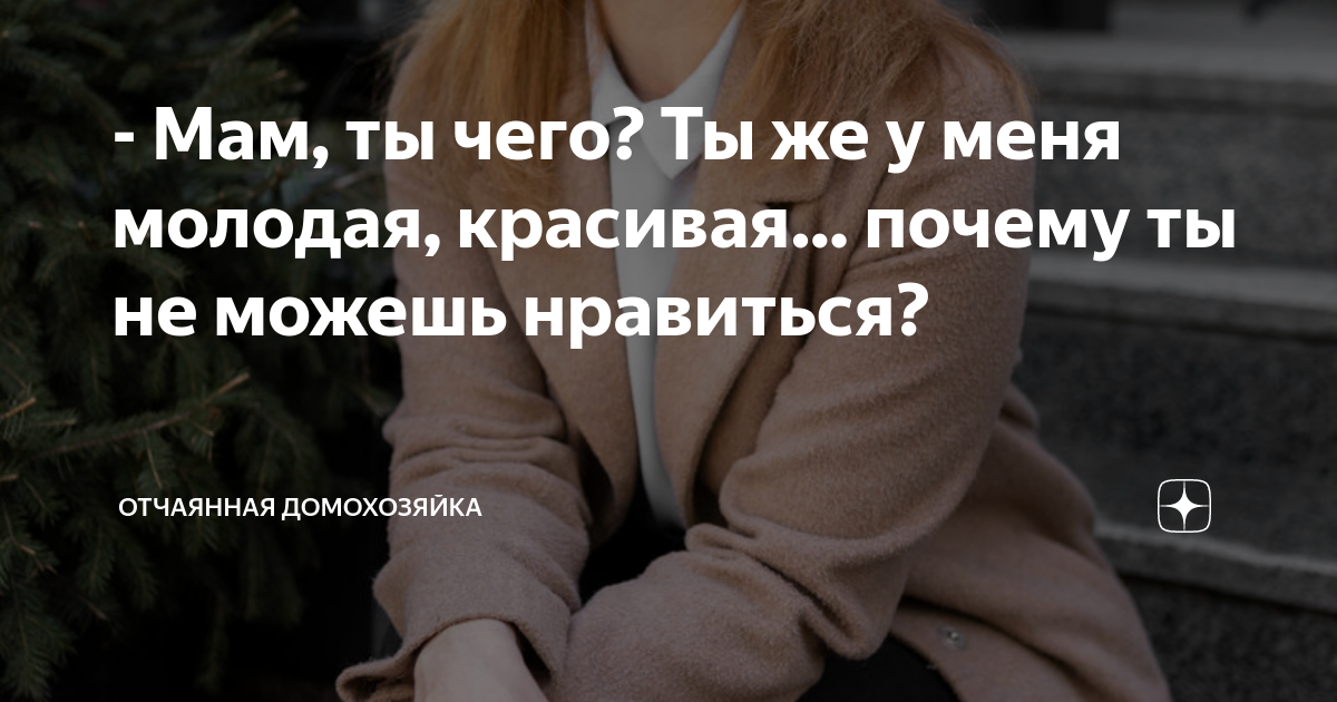 - Мам, ты чего? Ты же у меня молодая, красивая… почему ты не можешь