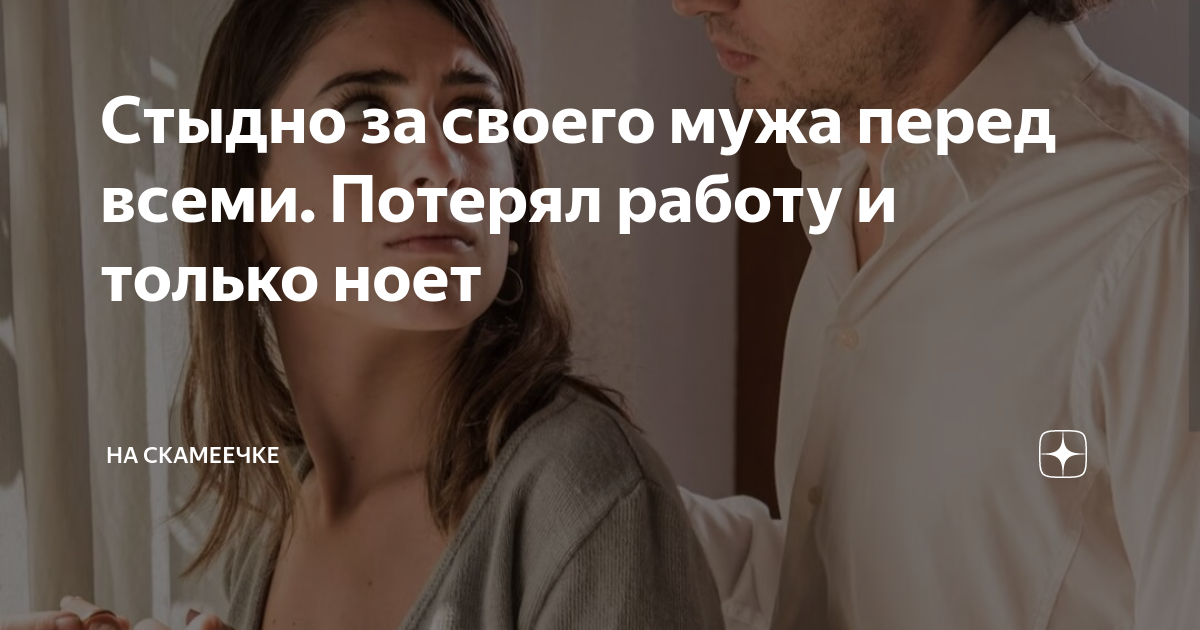 Стыдно за своего мужа перед всеми Потерял работу и только ноет | На