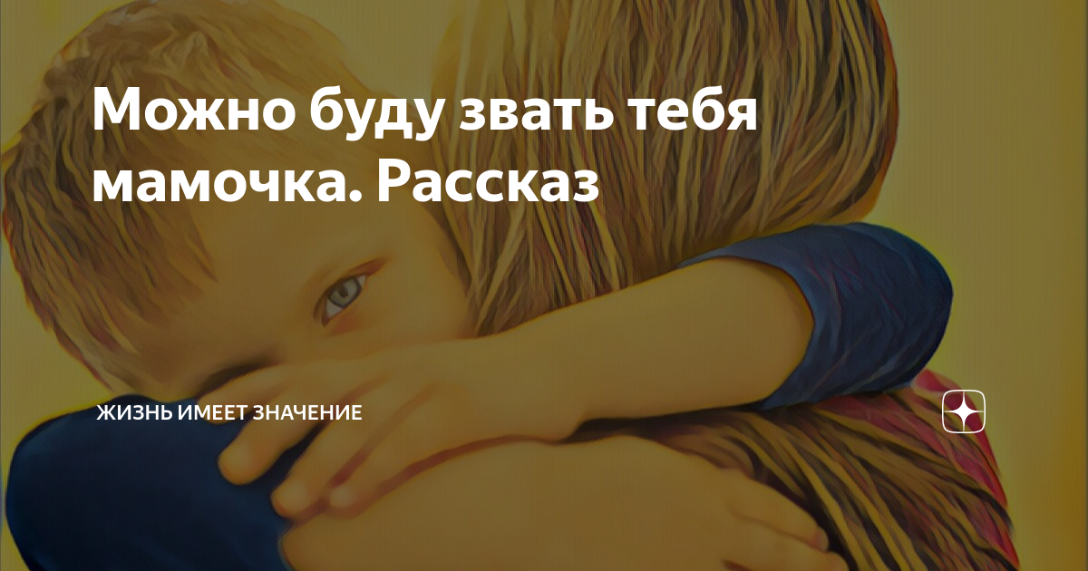 Можно буду звать тебя мамочка. Рассказ | Жизнь имеет значение | Дзен