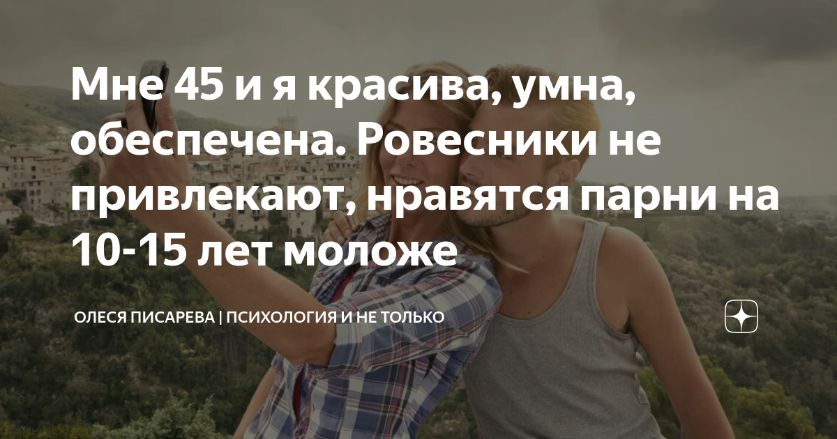 Мне 45 и я красива, умна, обеспечена. Ровесники не привлекают, нравятся ...
