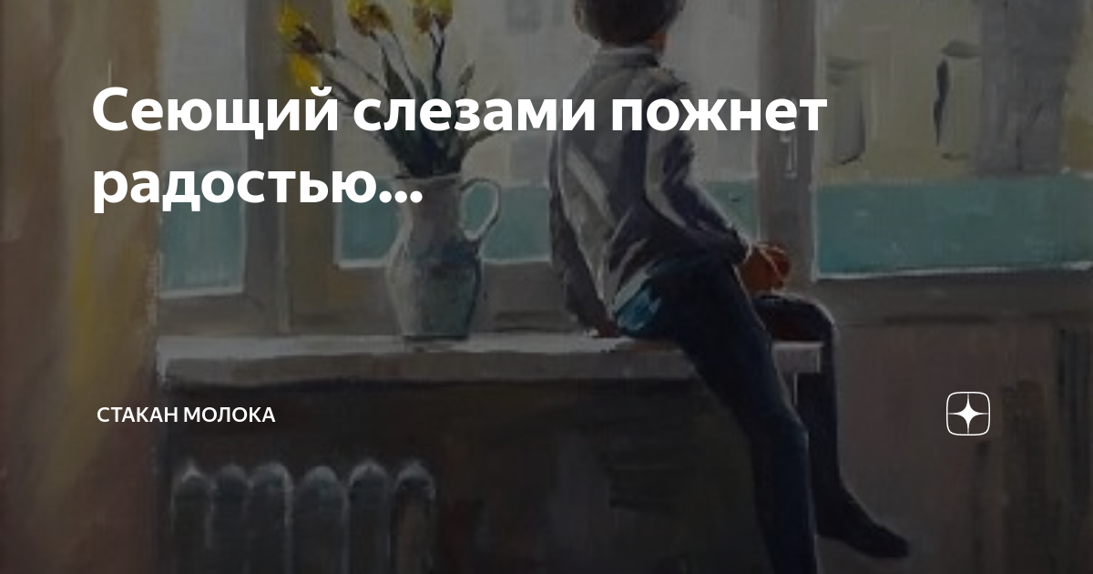Сеющий слезами пожнет радостью... | Стакан молока | Дзен