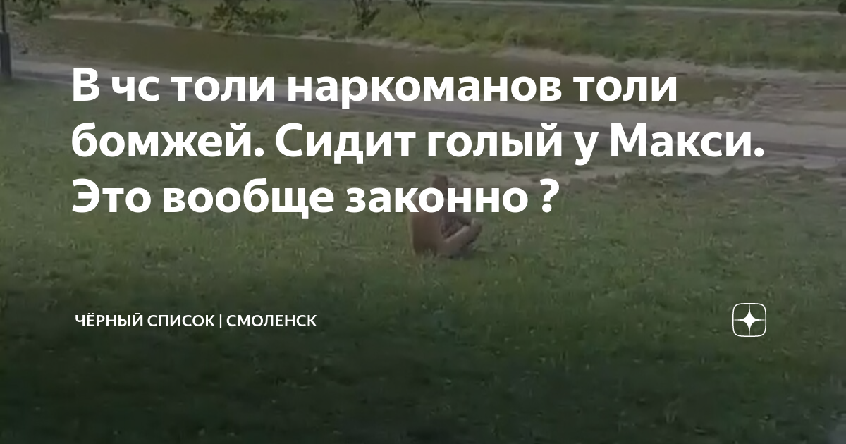 бомжи голые В чс толи наркоманов толи бомжей. Сидит голый у Макси. Это вообще законно ?  | Чёрный Список | Смоленск | Дзен