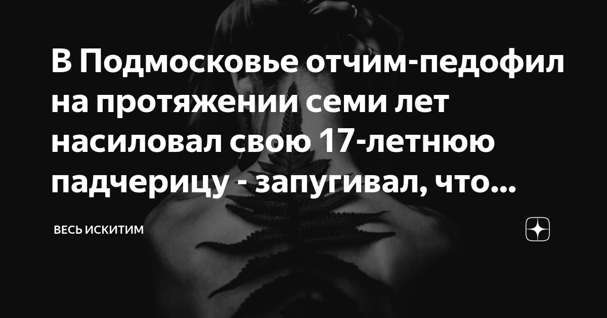 В Подмосковье отчим-педофил на протяжении семи лет насиловал свою 17 ...