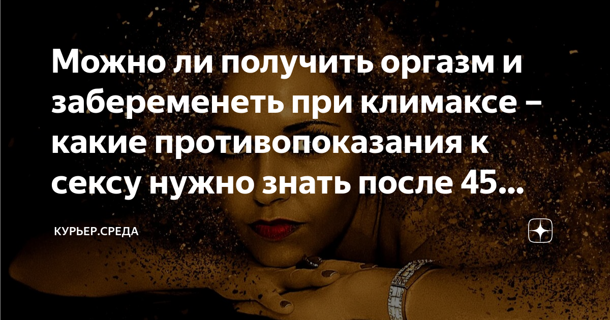 Можно ли получить оргазм и забеременеть при климаксе – какие ...