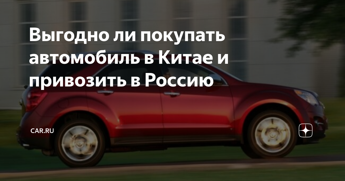 Выгодно ли покупать автомобиль в Китае и привозить в Россию | CAR.RU | Дзен