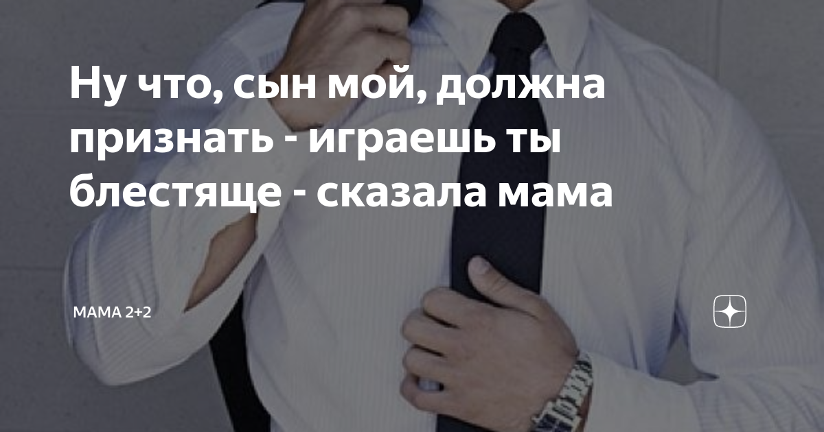 Ну что, сын мой, должна признать - играешь ты блестяще - сказала мама ...