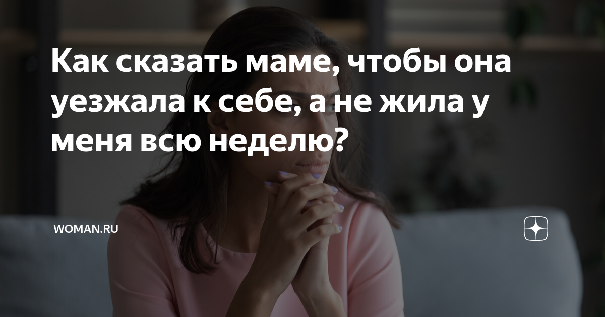 Как сказать маме, чтобы она уезжала к себе, а не жила у меня всю неделю