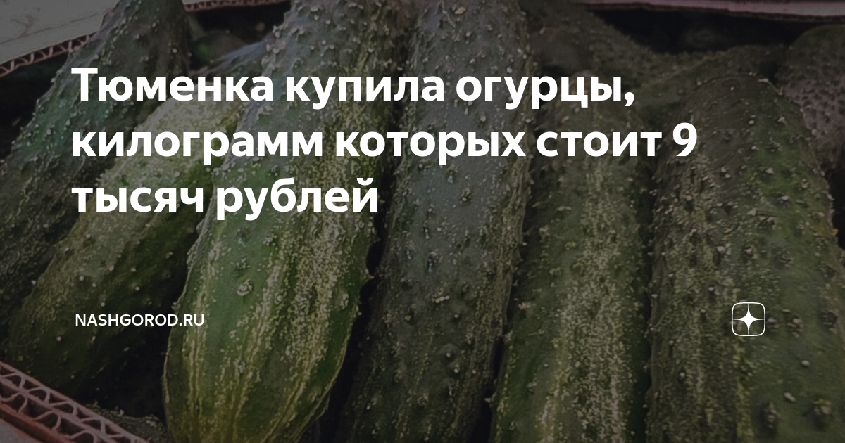 Тюменка купила огурцы, килограмм которых стоит 9 тысяч рублей ...