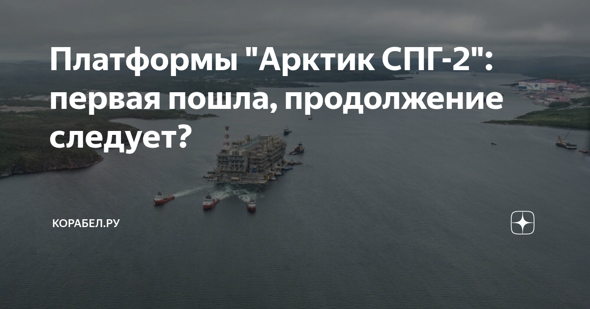 Платформы "Арктик СПГ-2": первая пошла, продолжение следует? | КОРАБЕЛ ...