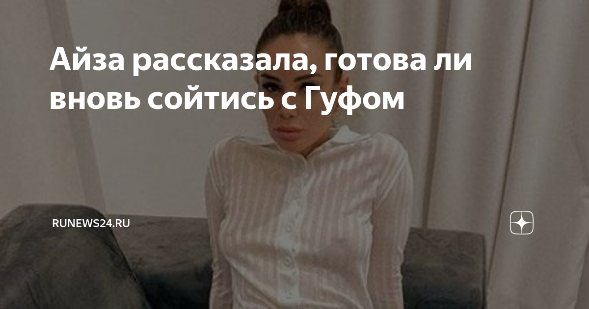 Айза рассказала, готова ли вновь сойтись с Гуфом | RuNews24.ru | Дзен
