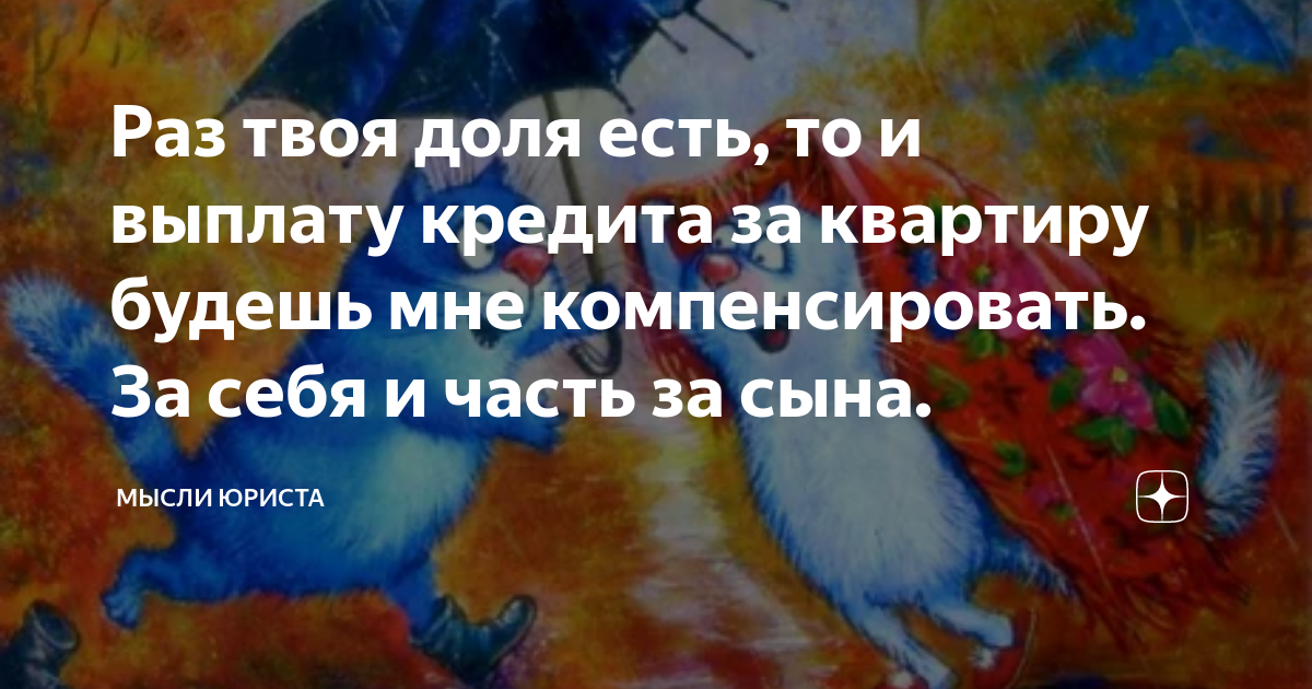 Раз твоя доля есть, то и выплату кредита за квартиру будешь мне ...