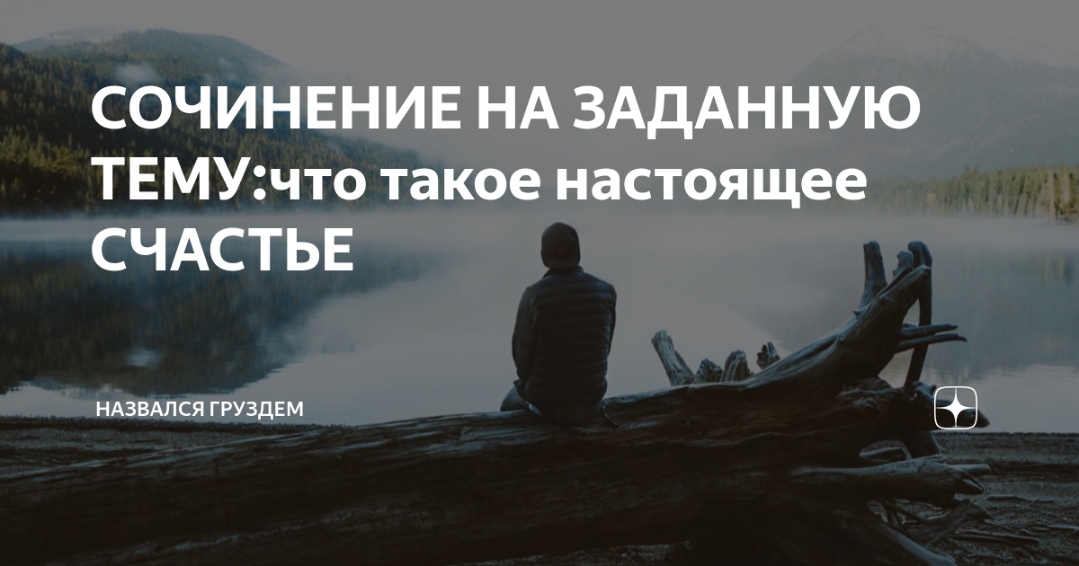СОЧИНЕНИЕ НА ЗАДАННУЮ ТЕМУ:что такое настоящее СЧАСТЬЕ | НАЗВАЛСЯ ...