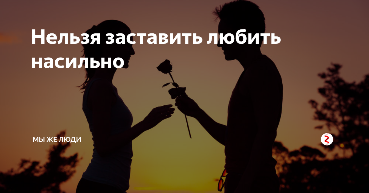Мужчина запрещает. Нельзя заставить человека любить. Невозможно заставить любить человека. Нельзя заставить человека полюбить тебя. Любить нельзя